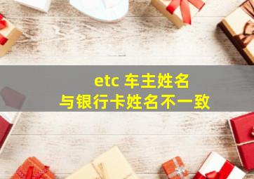 etc 车主姓名与银行卡姓名不一致